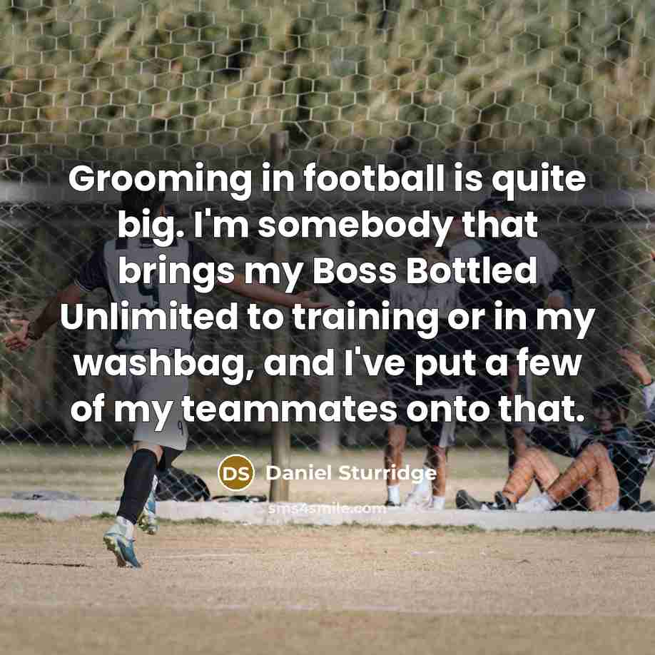 “Grooming in football is quite big. I'm somebody that brings my Boss Bottled Unlimited to training or in my washbag, and I've put a few of my teammates onto that.” quote by Daniel Sturridge