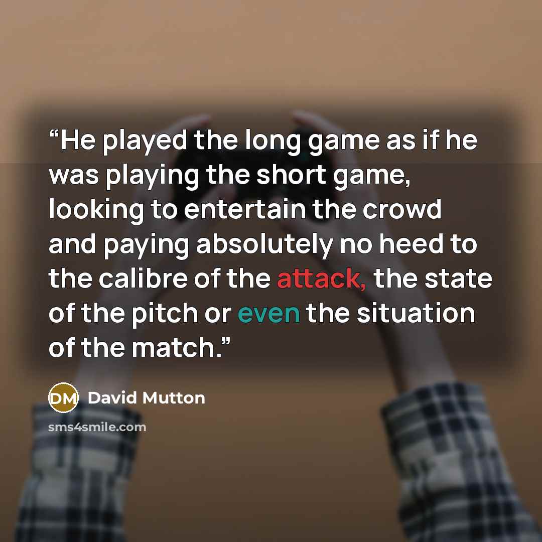 “He played the long game as if he was playing the short game, looking to entertain the crowd and paying absolutely no heed to the calibre of the attack, the state of the pitch or even the situation of the match.” quote by David Mutton