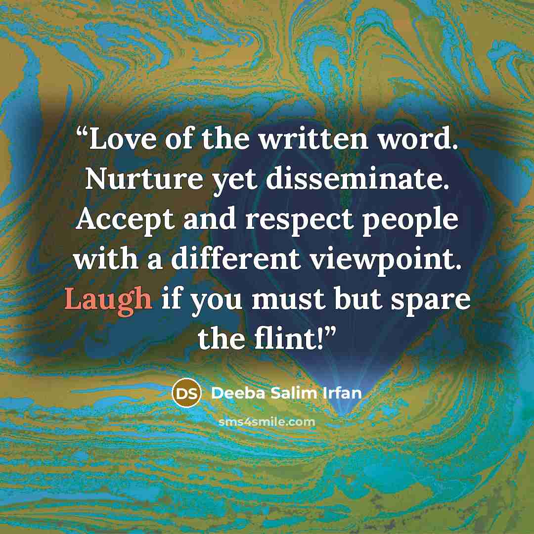 “Love of the written word. Nurture yet disseminate. ‪Accept and respect‬ people with a different viewpoint. Laugh if you must but spare the flint!” quote by Deeba Salim Irfan