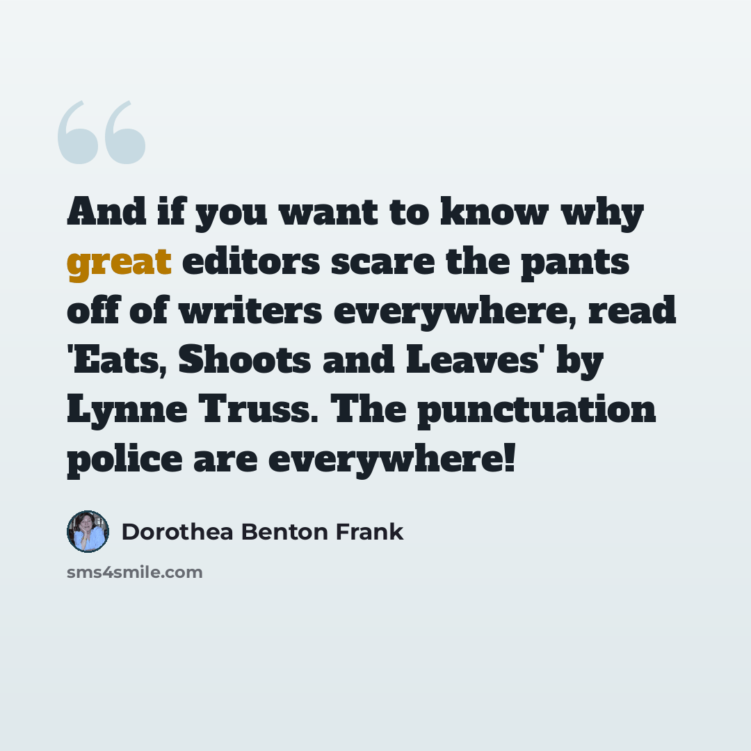 “And if you want to know why great editors scare the pants off of writers everywhere, read 'Eats, Shoots and Leaves' by Lynne Truss. The punctuation police are everywhere!” quote by Dorothea Benton Frank