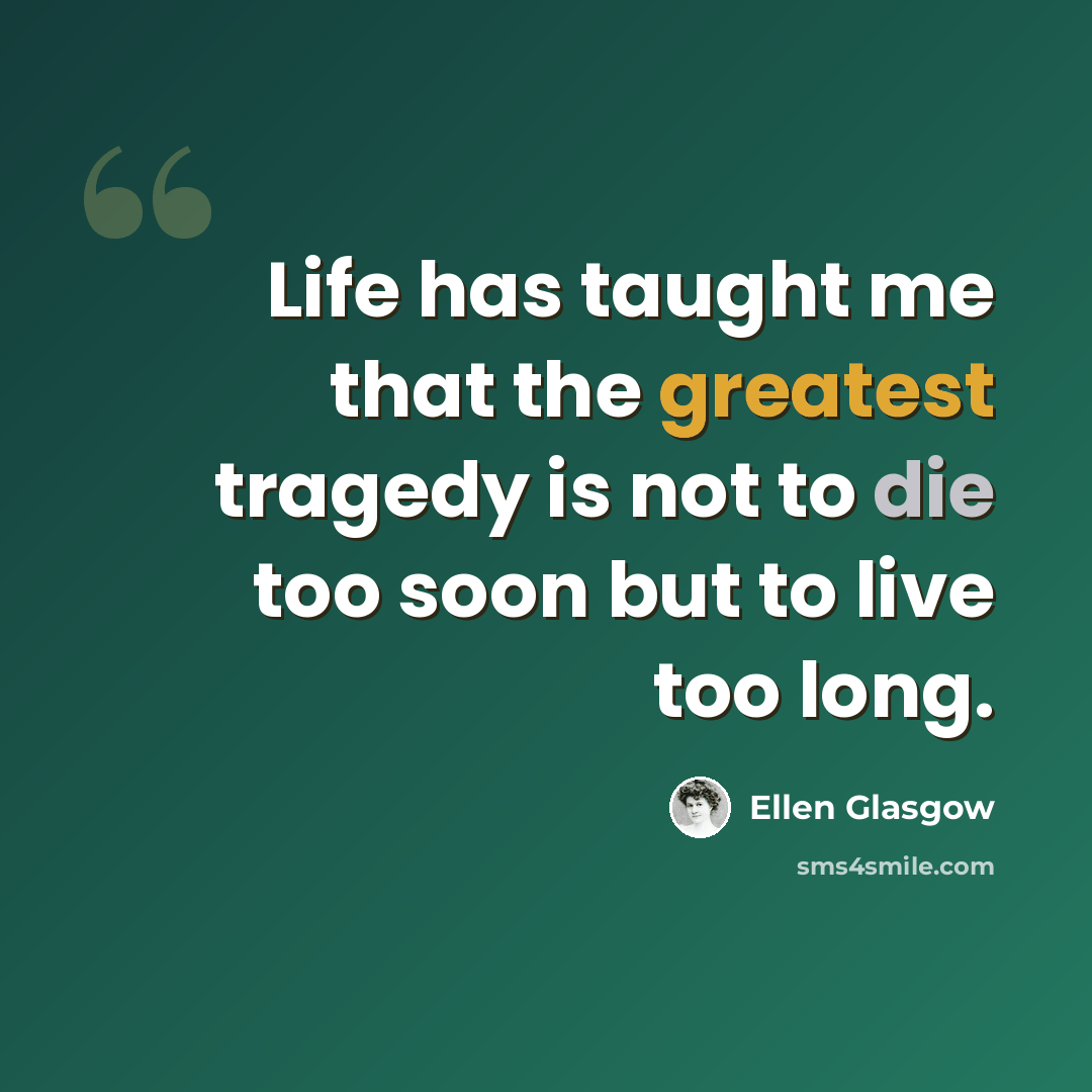 “Life has taught me that the greatest tragedy is not to die too soon but to live too long.” quote by Ellen Glasgow