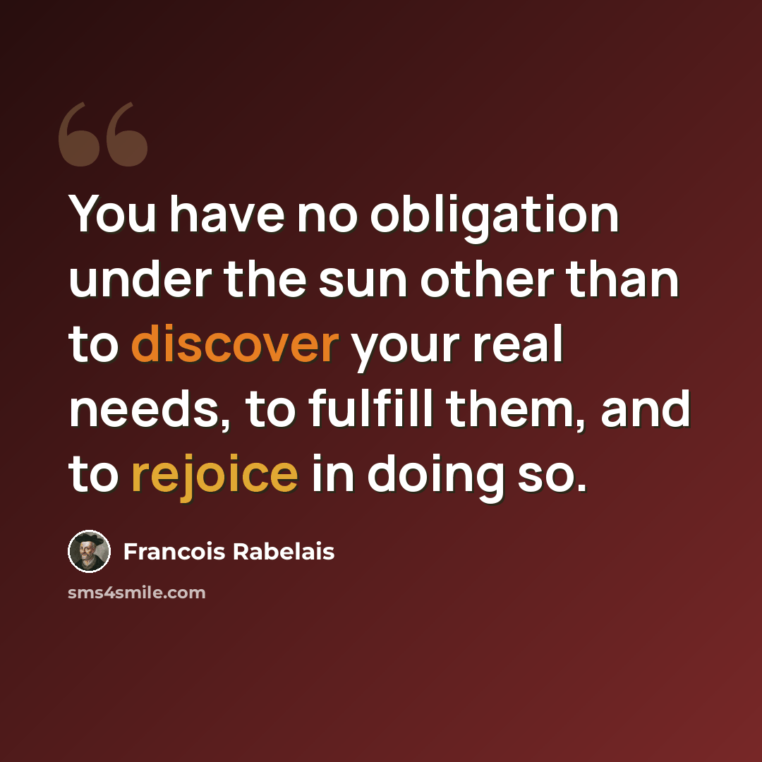 “You have no obligation under the sun other than to discover your real needs, to fulfill them, and to rejoice in doing so.” quote by Francois Rabelais