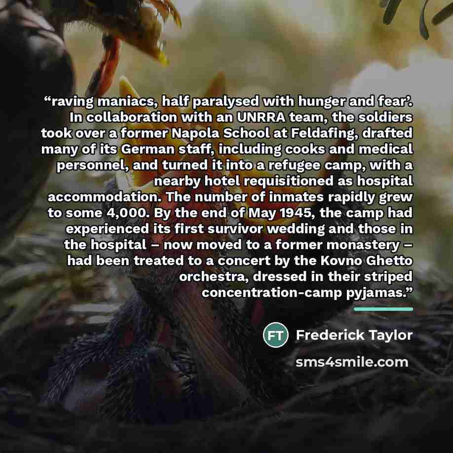 “raving maniacs, half paralysed with hunger and fear’. In collaboration with an UNRRA team, the soldiers took over a former Napola School at Feldafing, drafted many of its German staff, including cooks and medical personnel, and turned it into a refugee camp, with a nearby hotel requisitioned as…” quote by Frederick Taylor