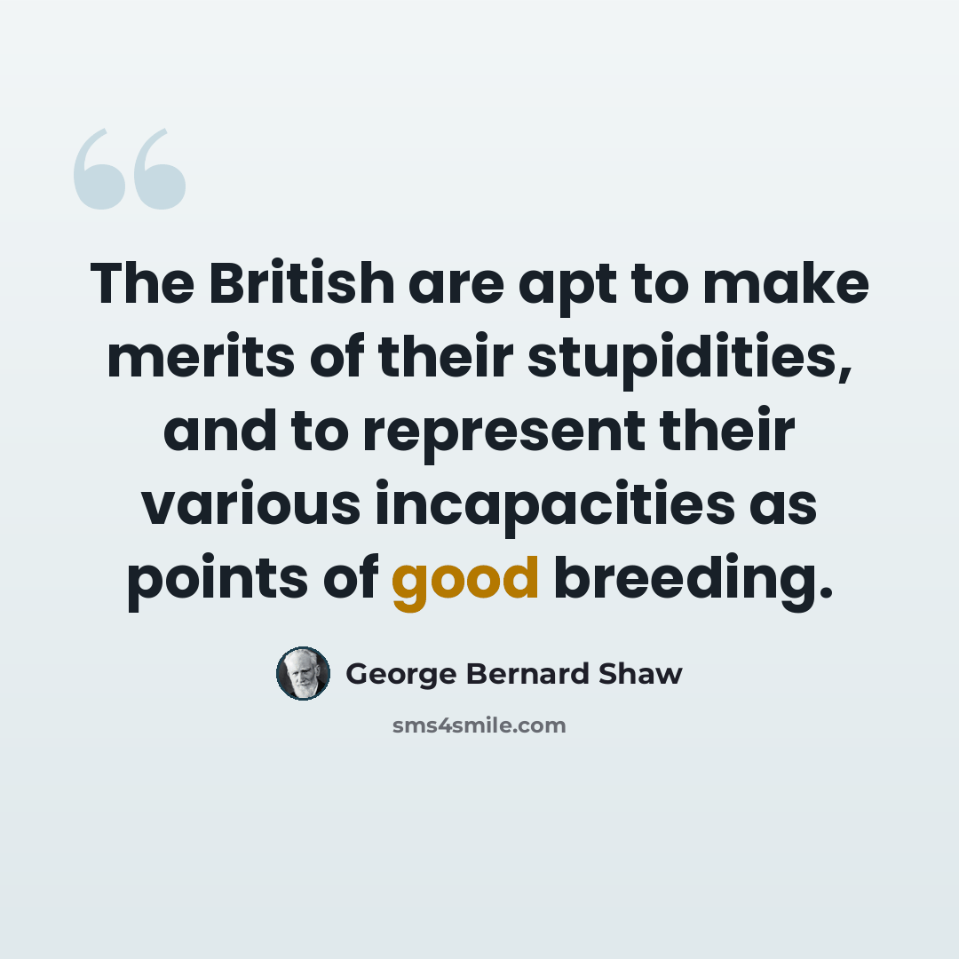 “The British are apt to make merits of their stupidities, and to represent their various incapacities as points of good breeding.” quote by George Bernard Shaw
