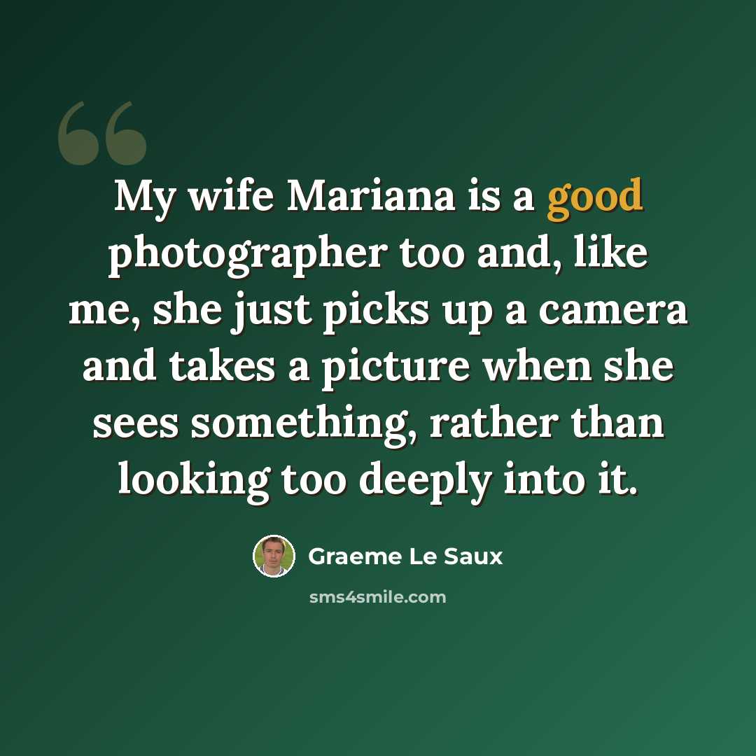“My wife Mariana is a good photographer too and, like me, she just picks up a camera and takes a picture when she sees something, rather than looking too deeply into it.” quote by Graeme Le Saux