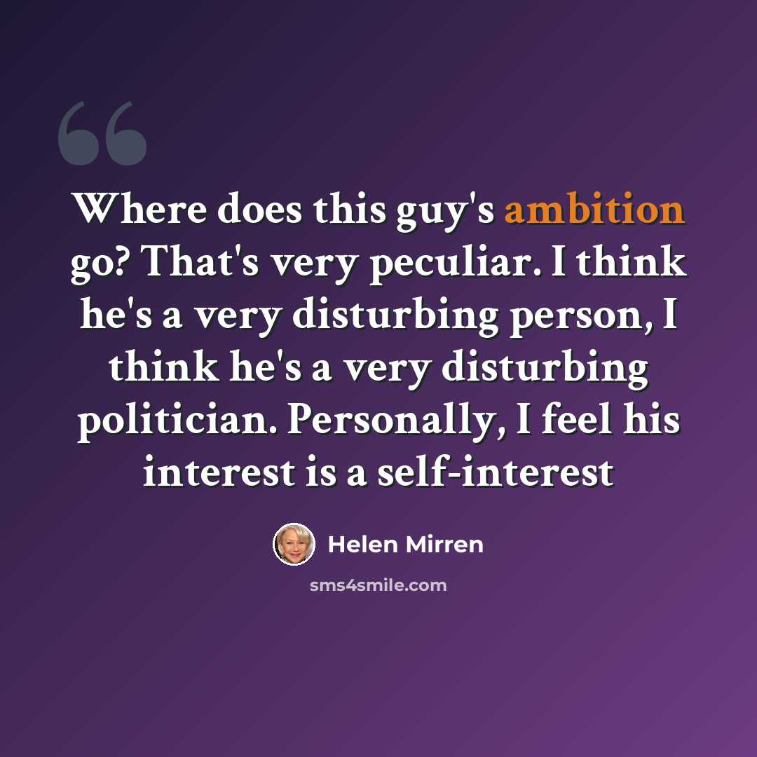 “Where does this guy's ambition go? That's very peculiar. I think he's a very disturbing person, I think he's a very disturbing politician. Personally, I feel his interest is a self-interest” quote by Helen Mirren
