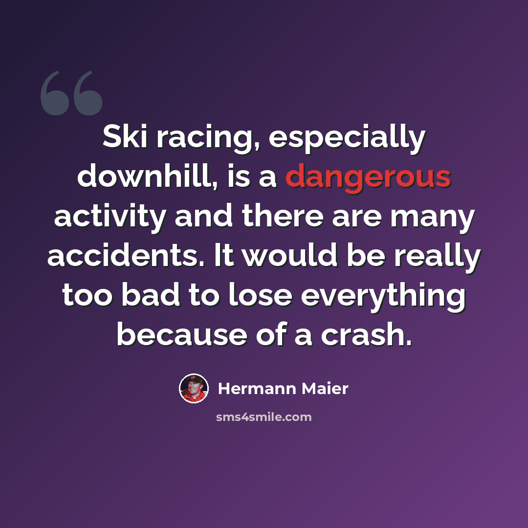 “Ski racing, especially downhill, is a dangerous activity and there are many accidents. It would be really too bad to lose everything because of a crash.” quote by Hermann Maier