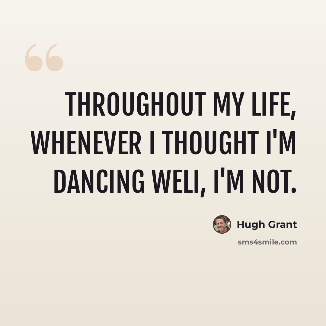 “Throughout my life, whenever I thought I'm dancing welI, I'm not.” quote by Hugh Grant