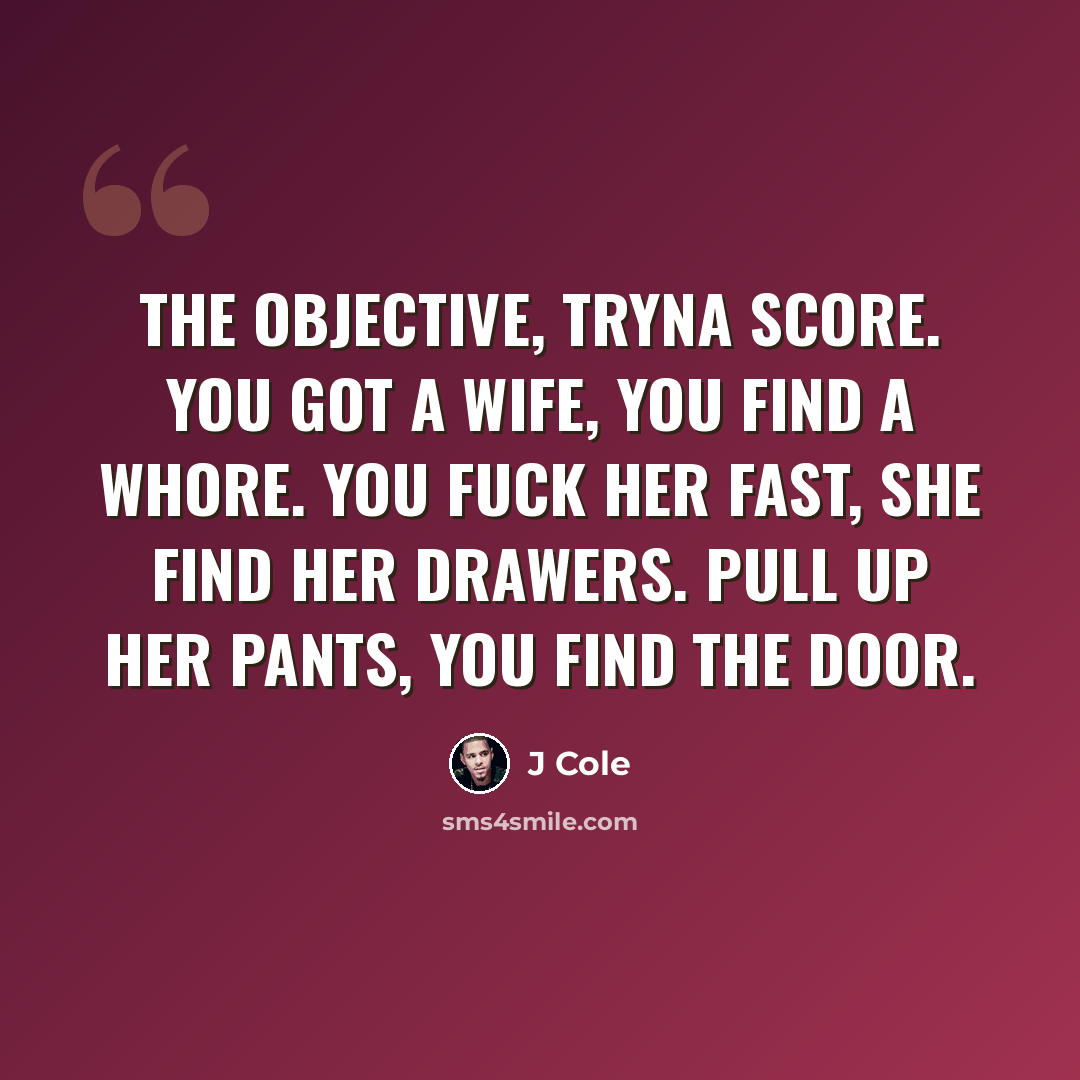 “The objective, tryna score. You got a wife, you find a whore. You fuck her fast, she find her drawers. Pull up her pants, you find the door.” quote by J Cole