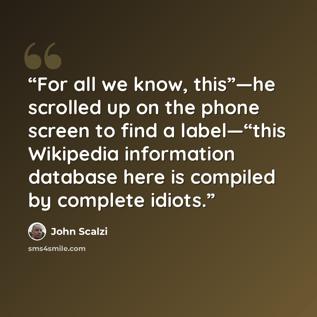 “For all we know, this”—he scrolled up on the phone screen to find a label—“this Wikipedia information database here is compiled by complete idiots.” quote by John Scalzi
