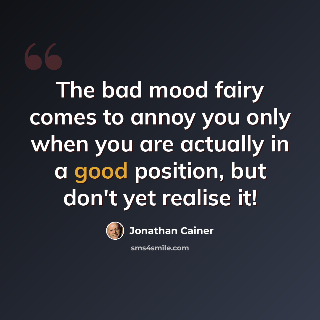 “The bad mood fairy comes to annoy you only when you are actually in a good position, but don't yet realise it!” quote by Jonathan Cainer