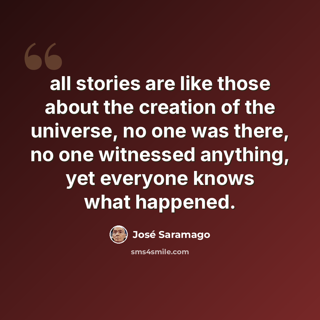 “all stories are like those about the creation of the universe, no one was there, no one witnessed anything, yet everyone knows what happened.” quote by Jose Saramago