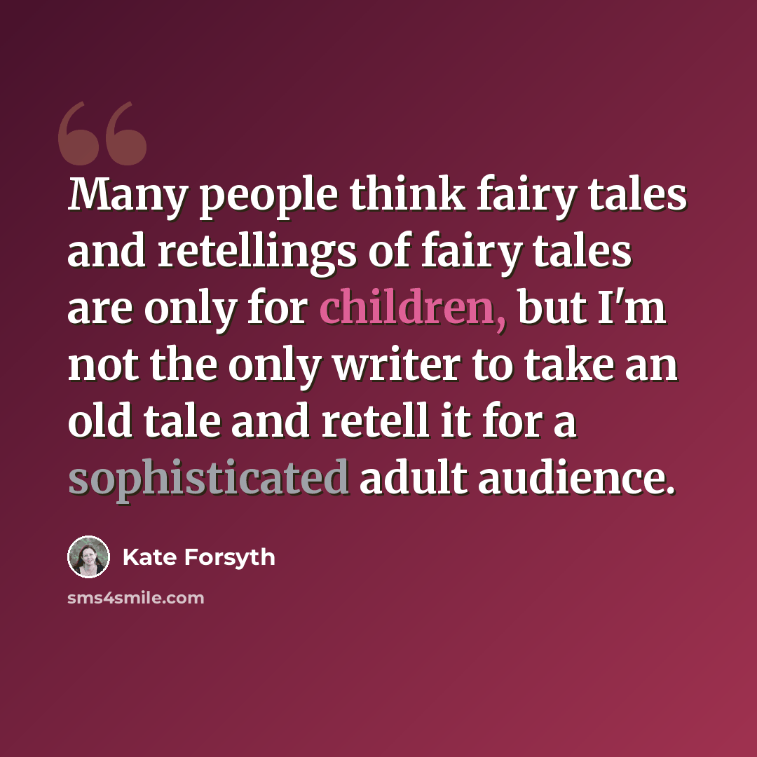 “Many people think fairy tales and retellings of fairy tales are only for children, but I'm not the only writer to take an old tale and retell it for a sophisticated adult audience.” quote by Kate Forsyth