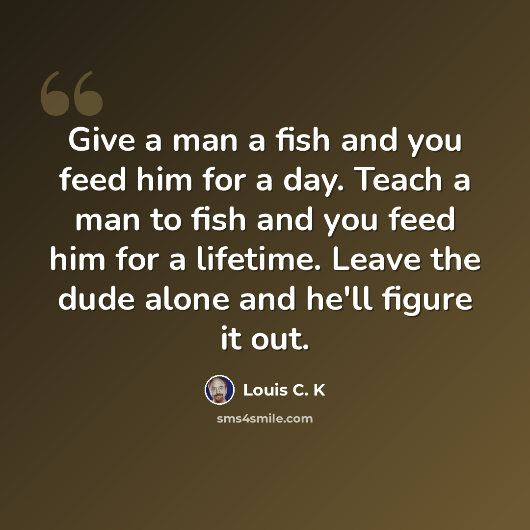“Give a man a fish and you feed him for a day. Teach a man to fish and you feed him for a lifetime. Leave the dude alone and he'll figure it out.” quote by Louis C. K
