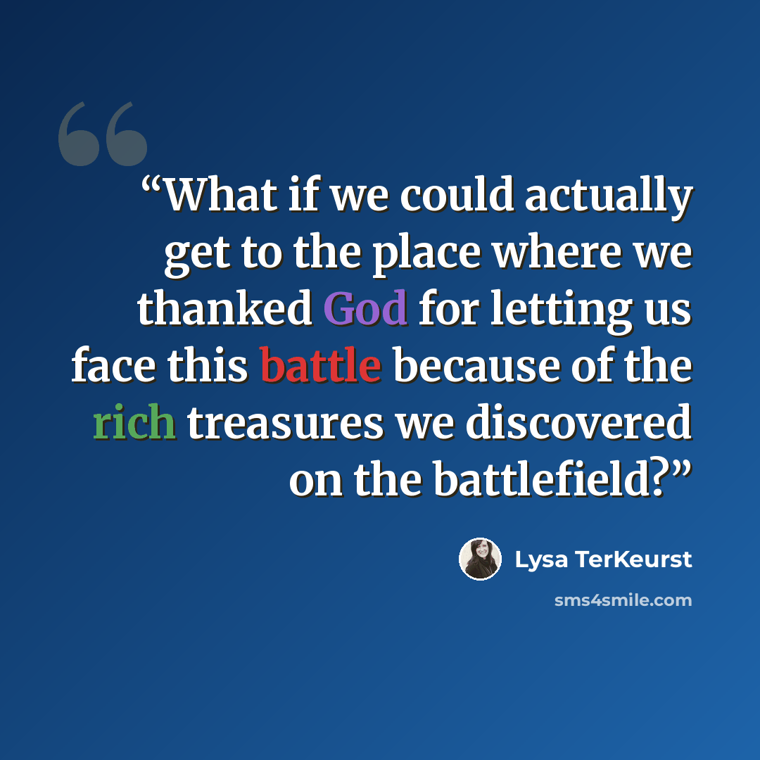 “What if we could actually get to the place where we thanked God for letting us face this battle because of the rich treasures we discovered on the battlefield?” quote by Lysa TerKeurst