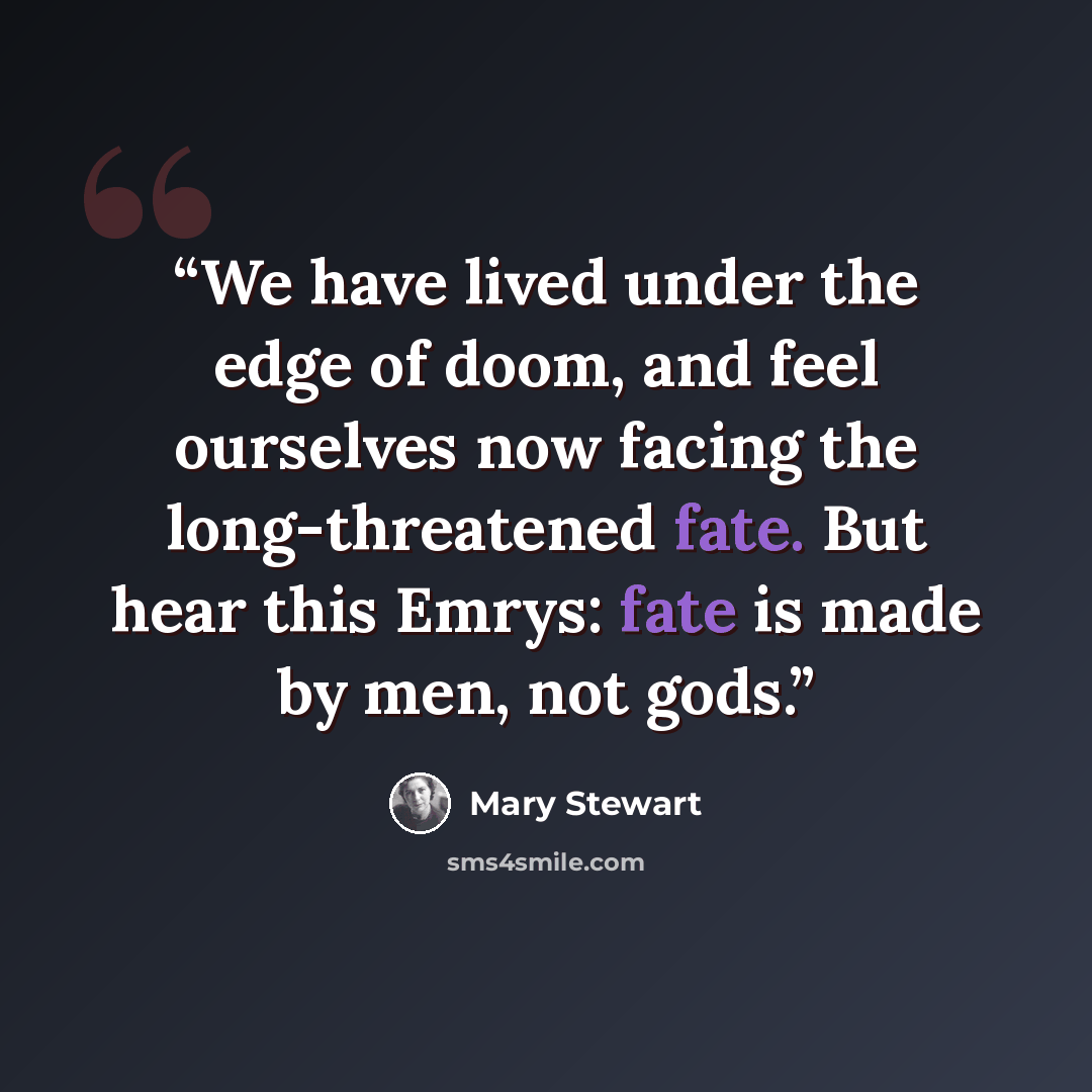 “We have lived under the edge of doom, and feel ourselves now facing the long-threatened fate. But hear this Emrys: fate is made by men, not gods.” quote by Mary Stewart