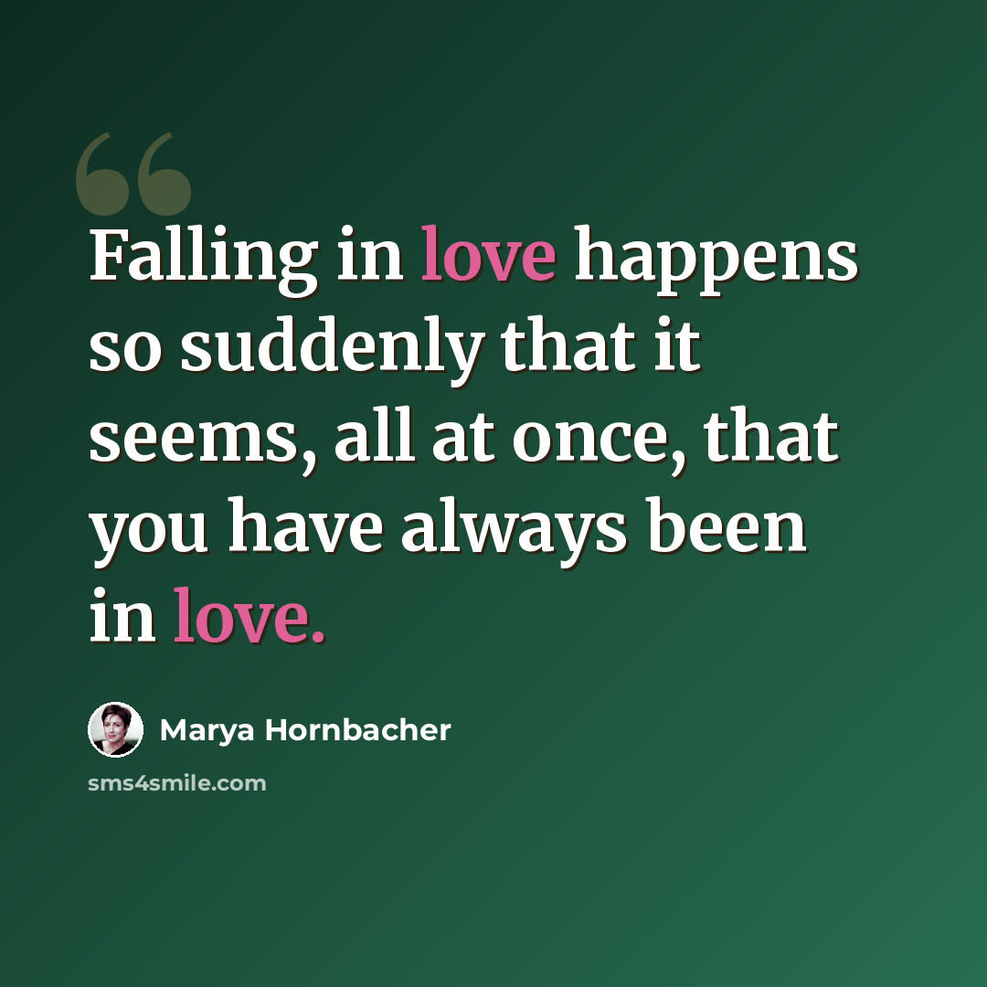 “Falling in love happens so suddenly that it seems, all at once, that you have always been in love.” quote by Marya Hornbacher