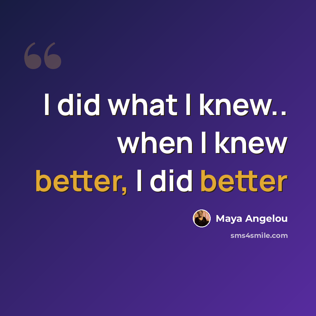 “I did what I knew.. when I knew better, I did better” quote by Maya Angelou