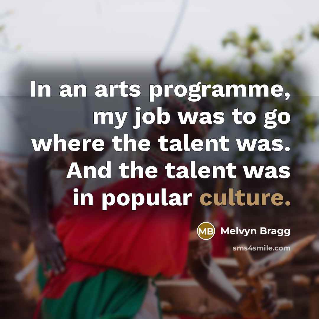 “In an arts programme, my job was to go where the talent was. And the talent was in popular culture.” quote by Melvyn Bragg
