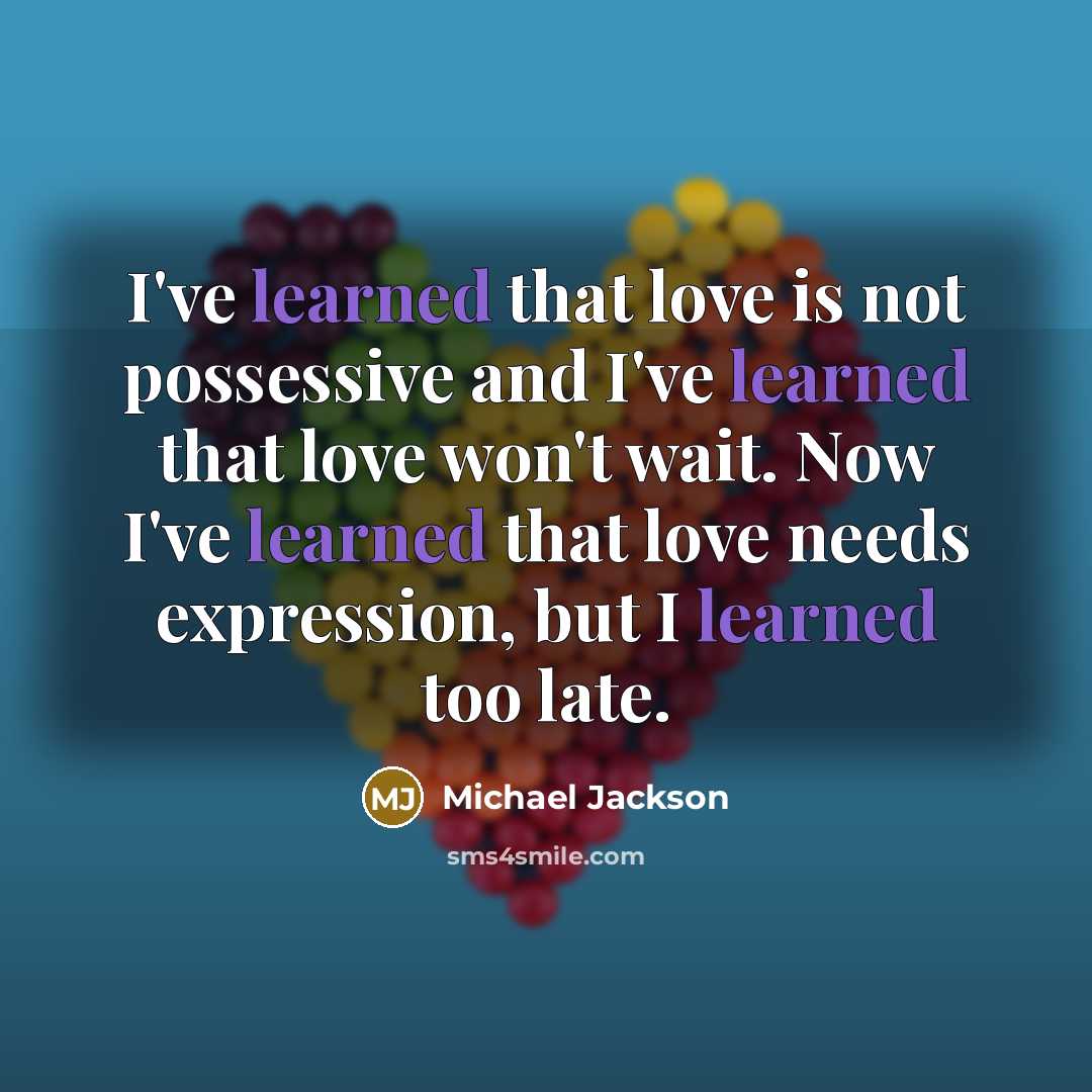 “I've learned that love is not possessive and I've learned that love won't wait. Now I've learned that love needs expression, but I learned too late.” quote by Michael Jackson
