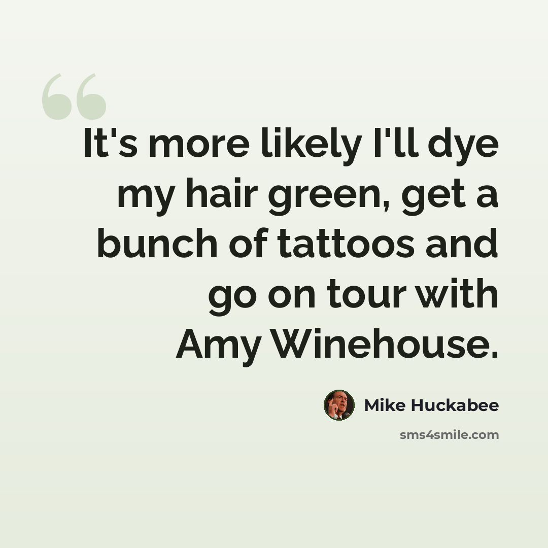 “It's more likely I'll dye my hair green, get a bunch of tattoos and go on tour with Amy Winehouse.” quote by Mike Huckabee