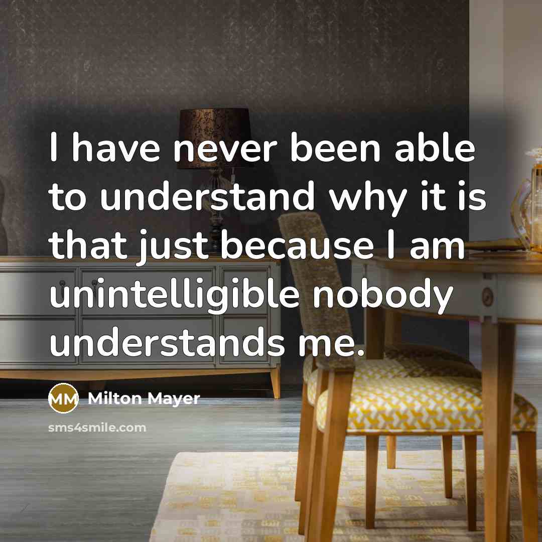 “I have never been able to understand why it is that just because I am unintelligible nobody understands me.” quote by Milton Mayer