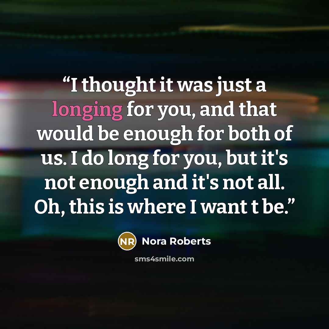 “I thought it was just a longing for you, and that would be enough for both of us. I do long for you, but it's not enough and it's not all. Oh, this is where I want t be.” quote by Nora Roberts
