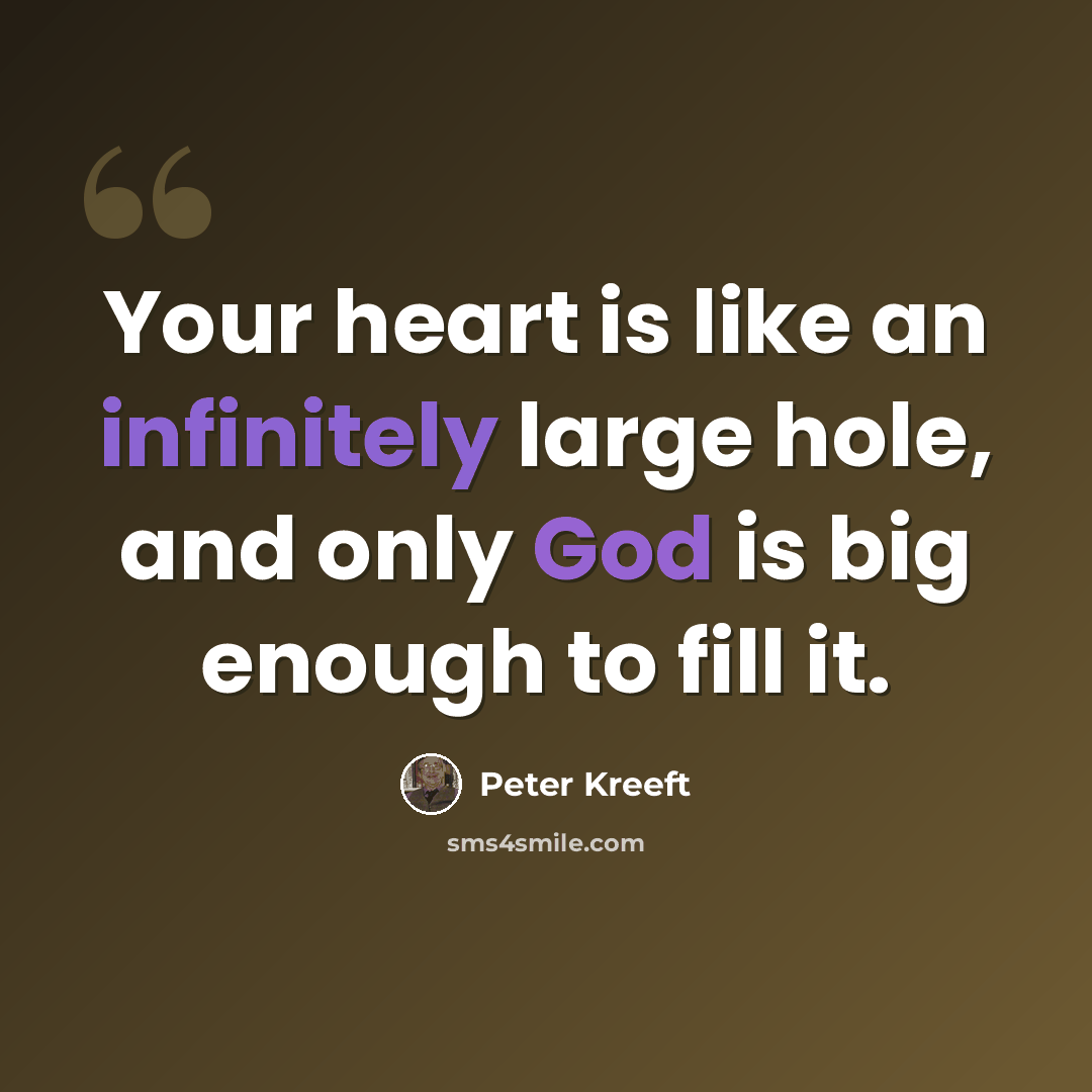 “Your heart is like an infinitely large hole, and only God is big enough to fill it.” quote by Peter Kreeft