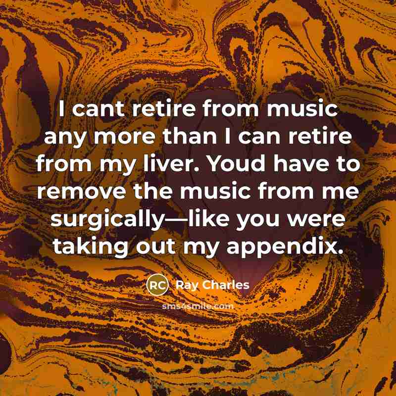 “I cant retire from music any more than I can retire from my liver. Youd have to remove the music from me surgically—like you were taking out my appendix.” quote by Ray Charles