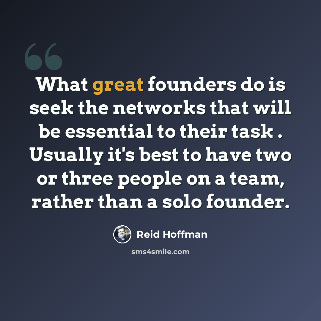 “What great founders do is seek the networks that will be essential to their task . Usually it's best to have two or three people on a team, rather than a solo founder.” quote by Reid Hoffman