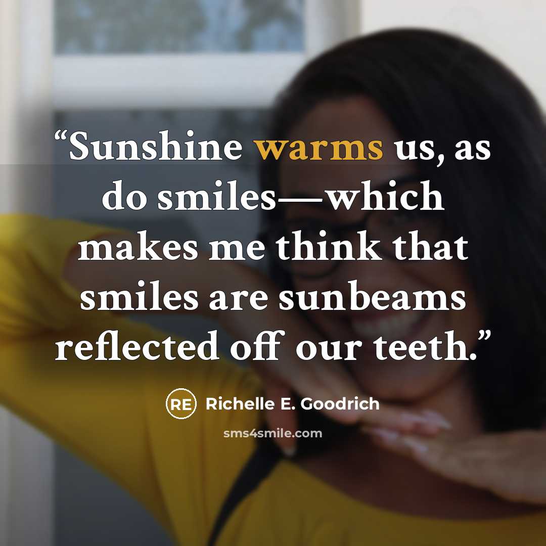 “Sunshine warms us, as do smiles—which makes me think that smiles are sunbeams reflected off our teeth.” quote by Richelle E. Goodrich