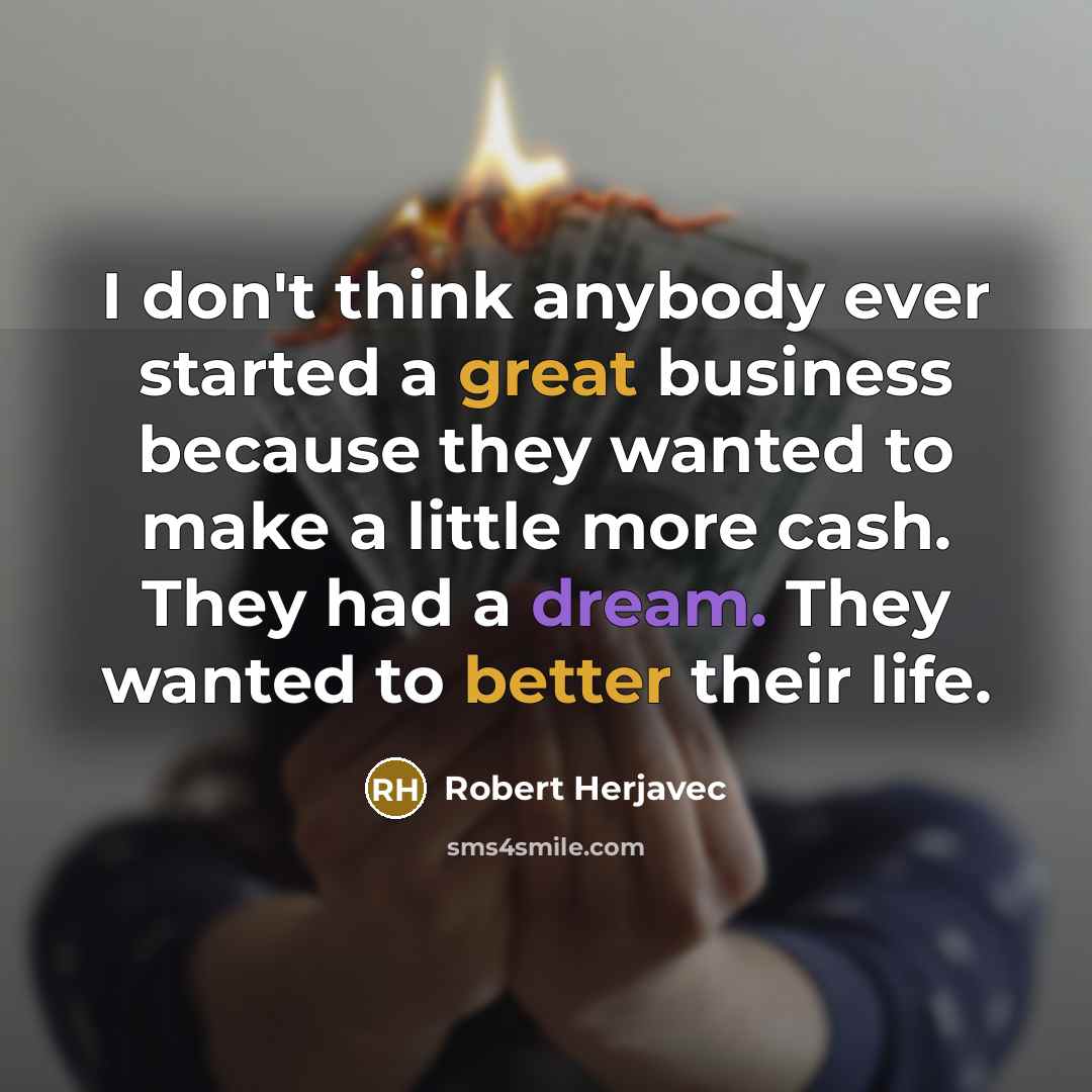 “I don't think anybody ever started a great business because they wanted to make a little more cash. They had a dream. They wanted to better their life.” quote by Robert Herjavec