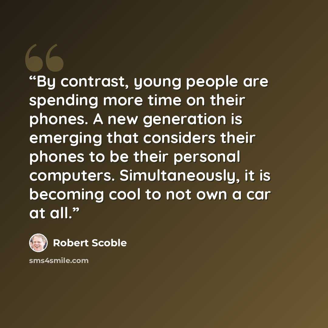 “By contrast, young people are spending more time on their phones. A new generation is emerging that considers their phones to be their personal computers. Simultaneously, it is becoming cool to not own a car at all.” quote by Robert Scoble