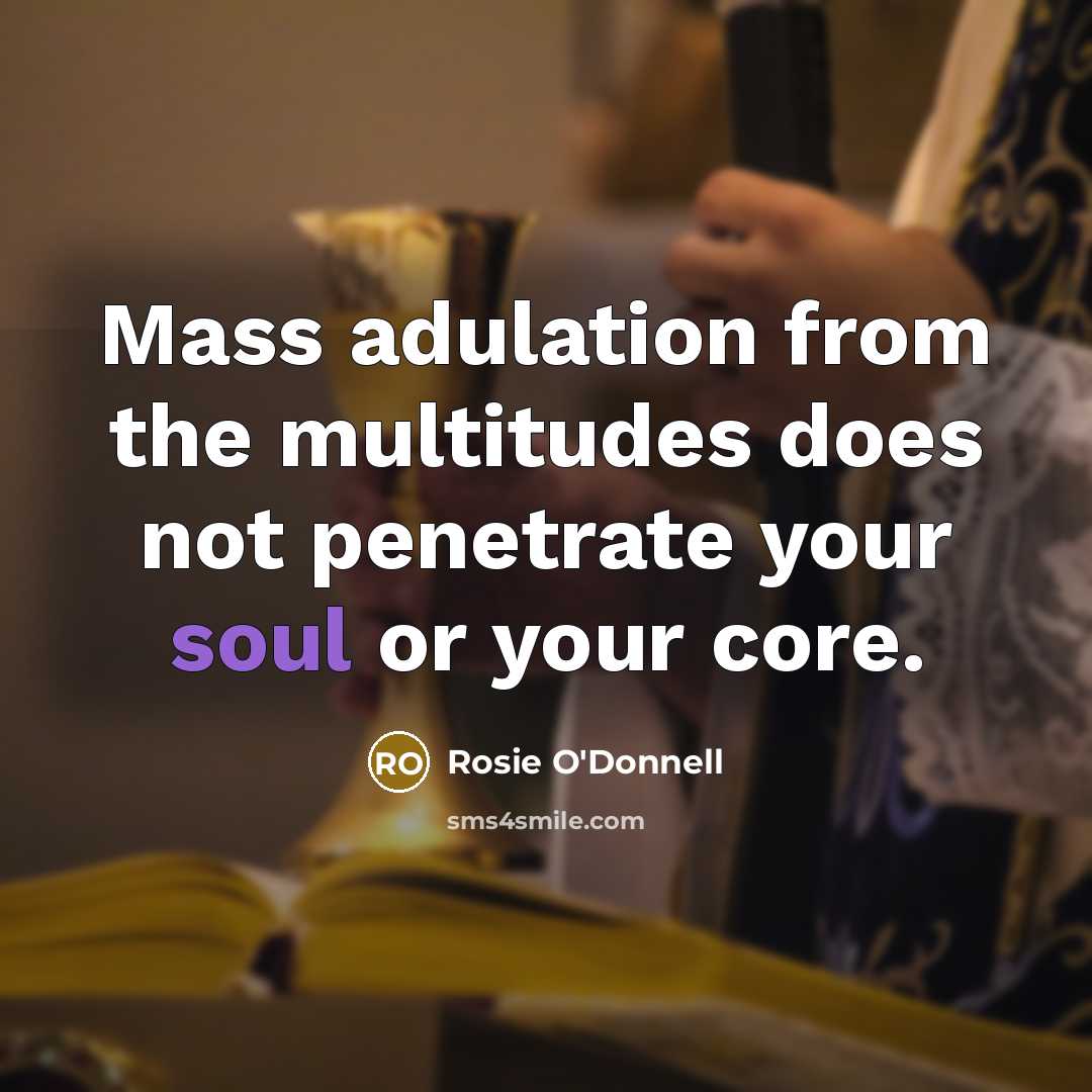 “Mass adulation from the multitudes does not penetrate your soul or your core.” quote by Rosie O'Donnell
