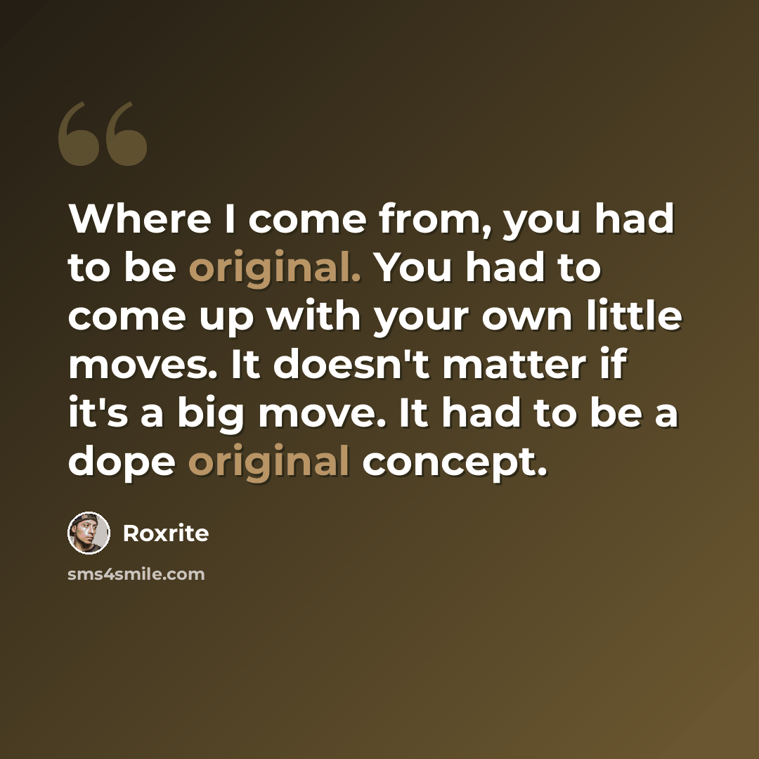“Where I come from, you had to be original. You had to come up with your own little moves. It doesn't matter if it's a big move. It had to be a dope original concept.” quote by Roxrite
