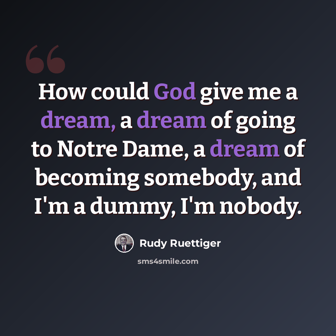 “How could God give me a dream, a dream of going to Notre Dame, a dream of becoming somebody, and I'm a dummy, I'm nobody.” quote by Rudy Ruettiger
