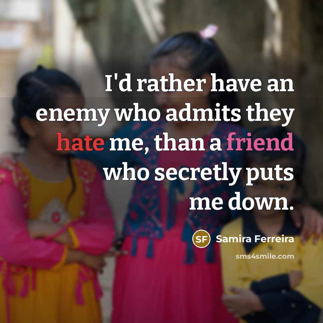 “I'd rather have an enemy who admits they hate me, than a friend who secretly puts me down.” quote by Samira Ferreira