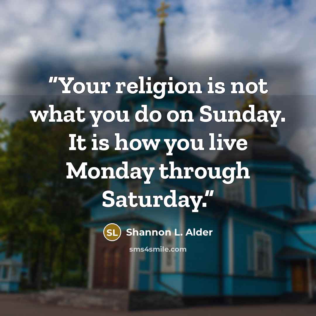 “Your religion is not what you do on Sunday. It is how you live Monday through Saturday.” quote by Shannon L. Alder