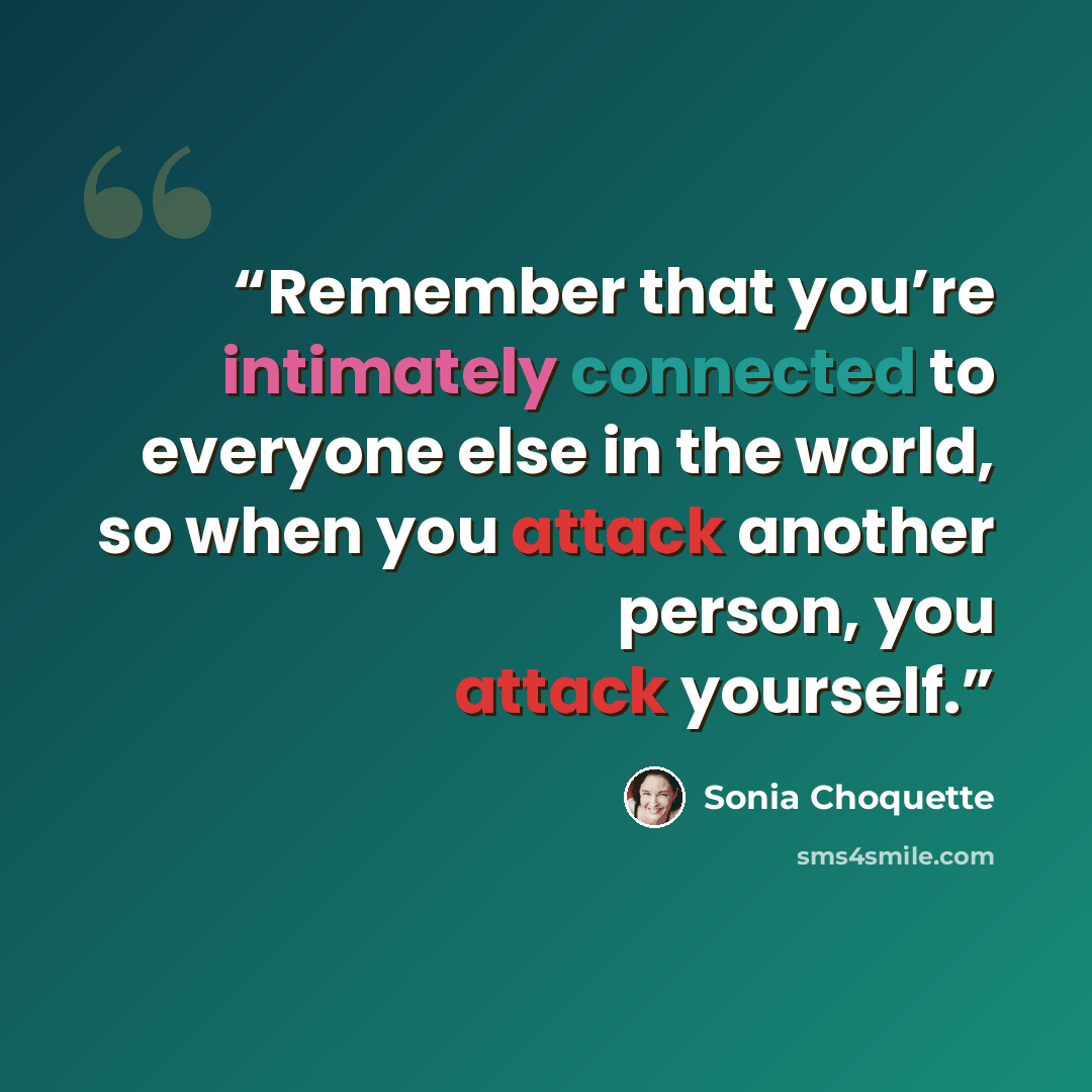 “Remember that you’re intimately connected to everyone else in the world, so when you attack another person, you attack yourself.” quote by Sonia Choquette