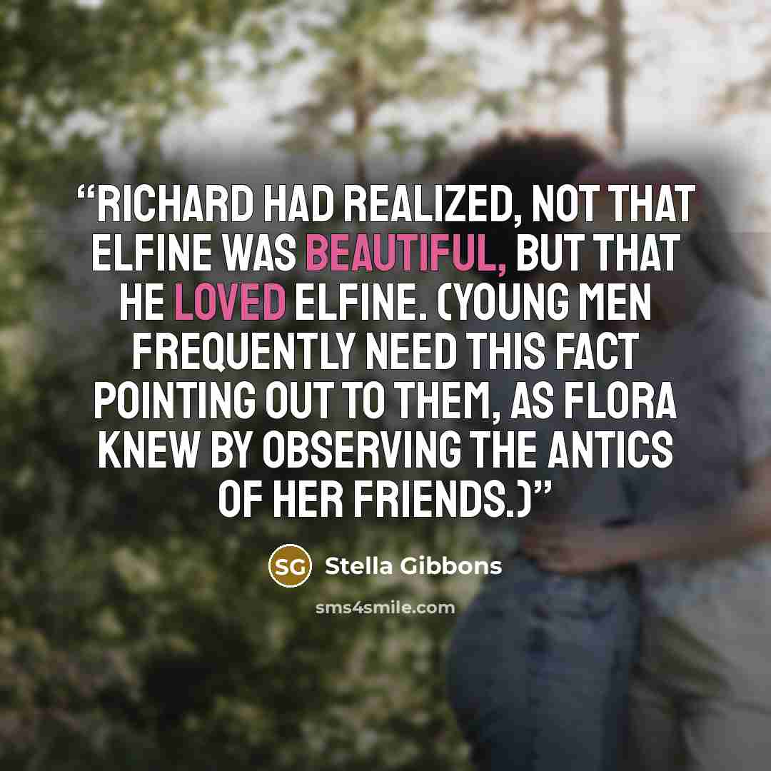 “Richard had realized, not that Elfine was beautiful, but that he loved Elfine. (Young men frequently need this fact pointing out to them, as Flora knew by observing the antics of her friends.)” quote by Stella Gibbons