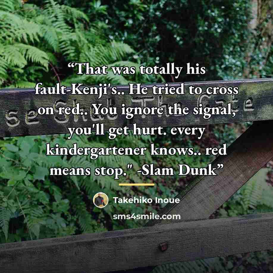 “That was totally his fault-Kenji's.. He tried to cross on red.. You ignore the signal, you'll get hurt. every kindergartener knows.. red means stop." -Slam Dunk” quote by Takehiko Inoue