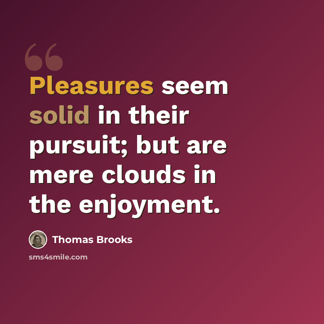 “Pleasures seem solid in their pursuit; but are mere clouds in the enjoyment.” quote by Thomas Brooks