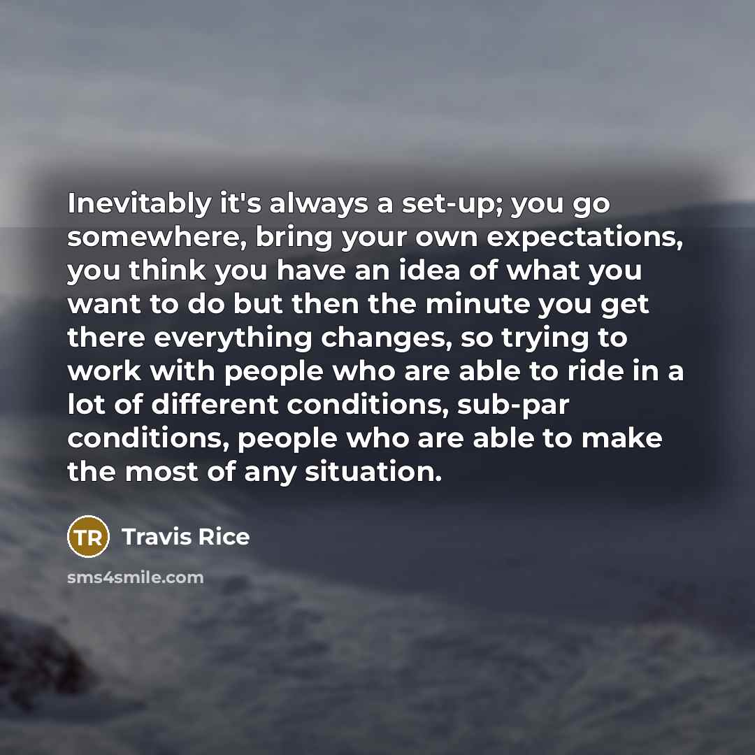 “Inevitably it's always a set-up; you go somewhere, bring your own expectations, you think you have an idea of what you want to do but then the minute you get there everything changes, so trying to work with people who are able to ride in a lot of different conditions, sub-par conditions, people…” quote by Travis Rice