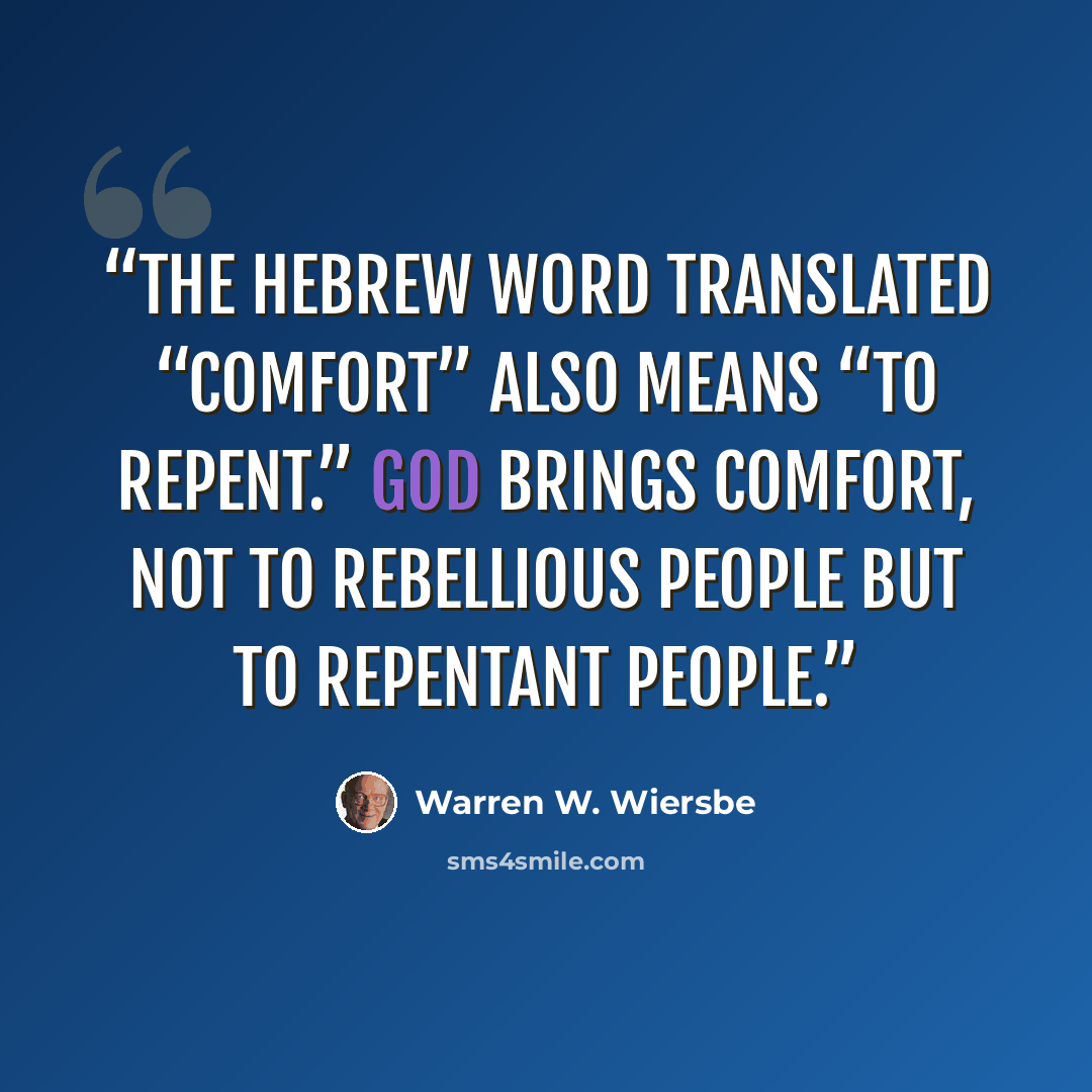 “The Hebrew word translated “comfort” also means “to repent.” God brings comfort, not to rebellious people but to repentant people.” quote by Warren W. Wiersbe