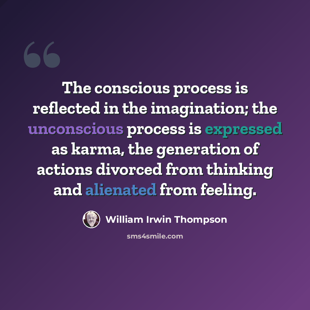 “The conscious process is reflected in the imagination; the unconscious process is expressed as karma, the generation of actions divorced from thinking and alienated from feeling.” quote by William Irwin Thompson