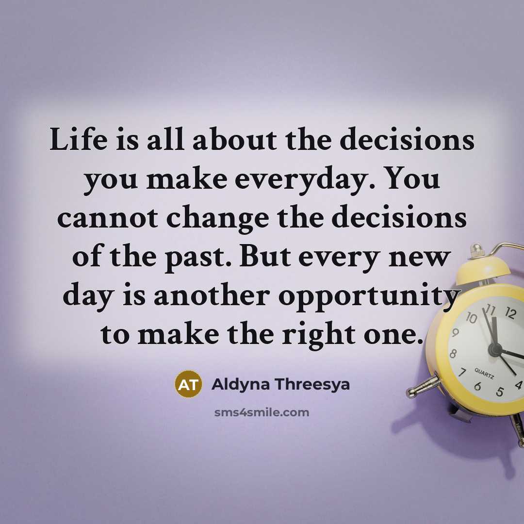 “Life is all about the decisions you make everyday. You cannot change the decisions of the past. But every new day is another opportunity to make the right one.” quote by Aldyna Threesya