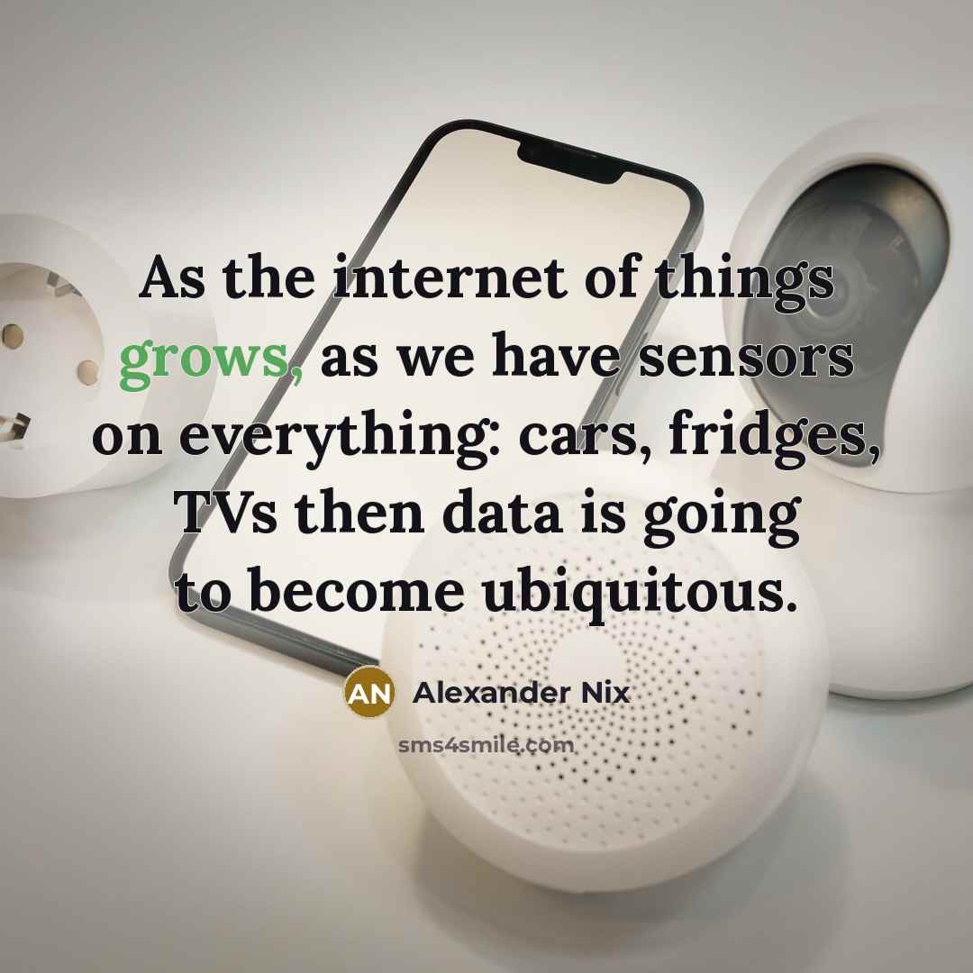 “As the internet of things grows, as we have sensors on everything: cars, fridges, TVs then data is going to become ubiquitous.” quote by Alexander Nix