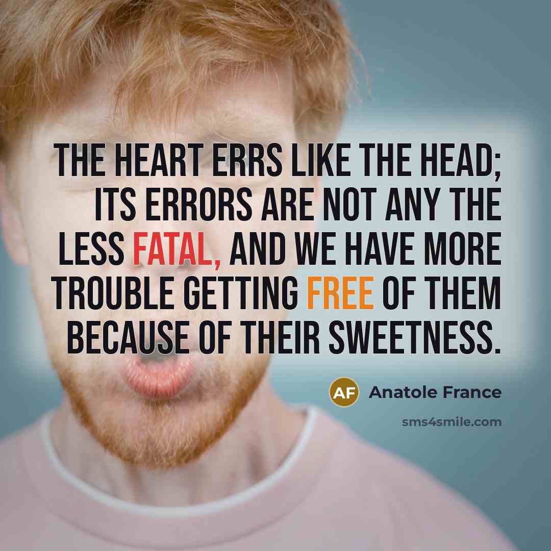 “The heart errs like the head; its errors are not any the less fatal, and we have more trouble getting free of them because of their sweetness.” quote by Anatole France