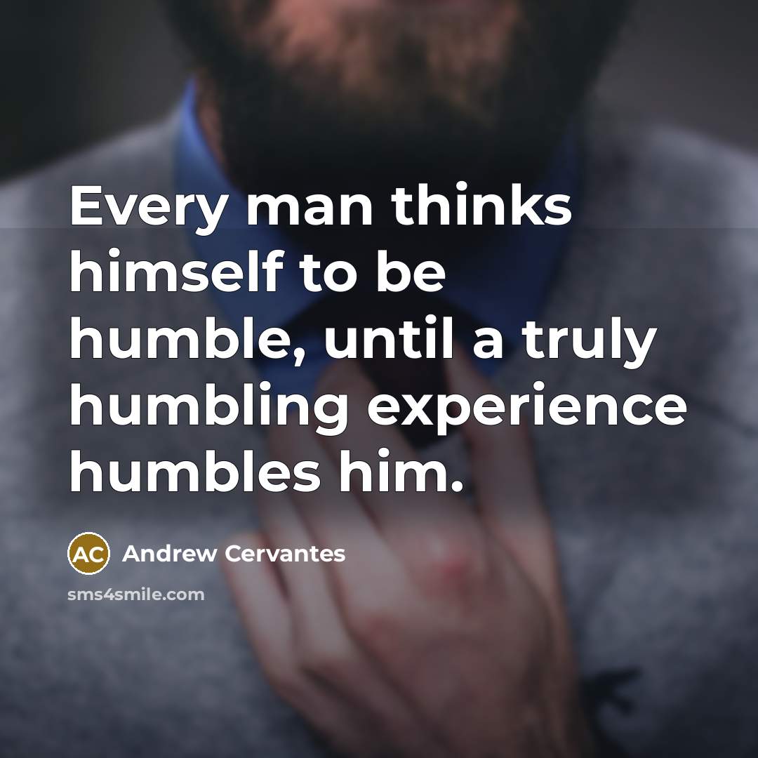 “Every man thinks himself to be humble, until a truly humbling experience humbles him.” quote by Andrew Cervantes