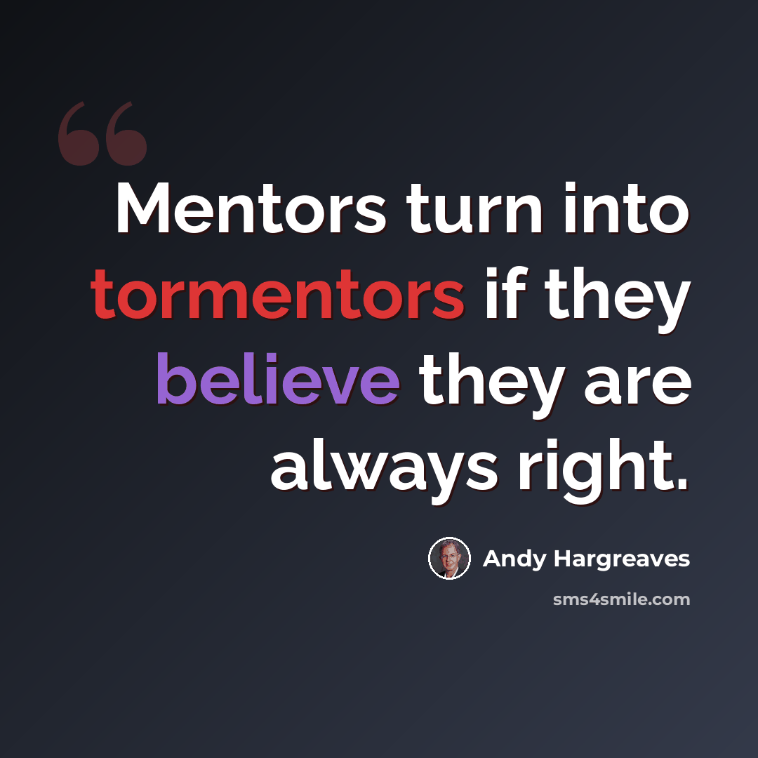 “Mentors turn into tormentors if they believe they are always right.” quote by Andy Hargreaves
